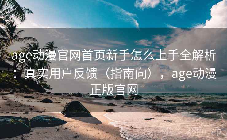 age动漫官网首页新手怎么上手全解析:真实用户反馈(指南向),age动漫正版官网 age动漫官网首页新手怎么上手全解析:真实用户反馈(指南向),age动漫正版官网