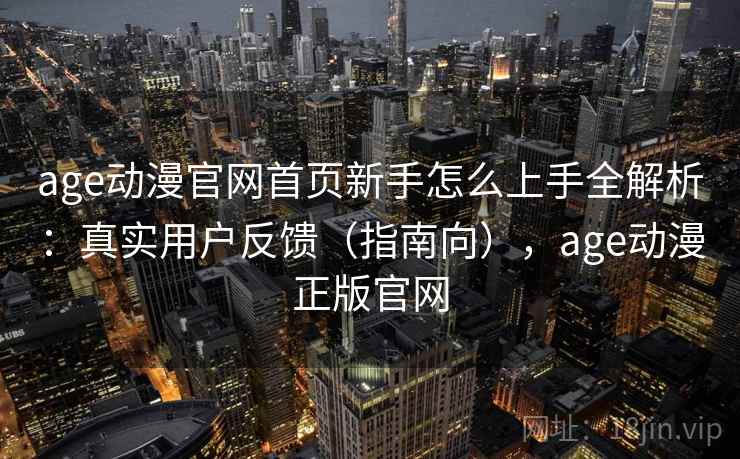 age动漫官网首页新手怎么上手全解析：真实用户反馈（指南向），age动漫正版官网
