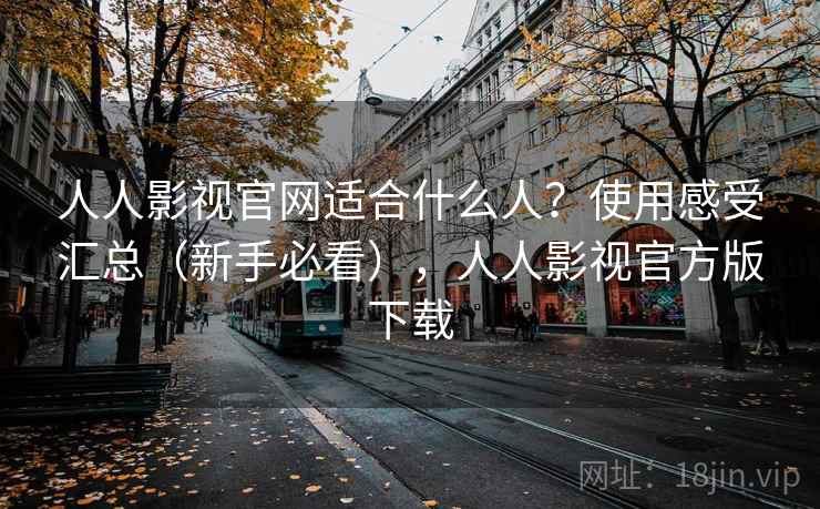 人人影视官网适合什么人？使用感受汇总（新手必看），人人影视官方版下载