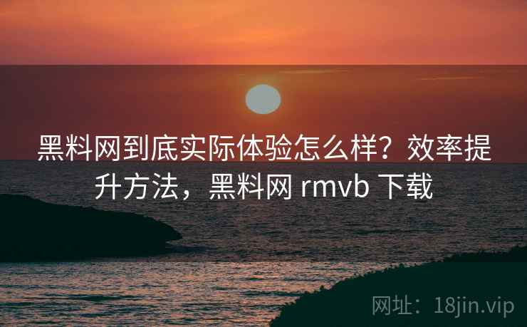黑料网到底实际体验怎么样?效率提升方法,黑料网 rmvb 下载 黑料网到底实际体验怎么样?效率提升方法,黑料网 rmvb 下载