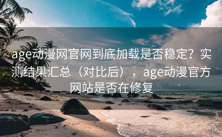 age动漫网官网到底加载是否稳定？实测结果汇总（对比后），age动漫官方网站是否在修复