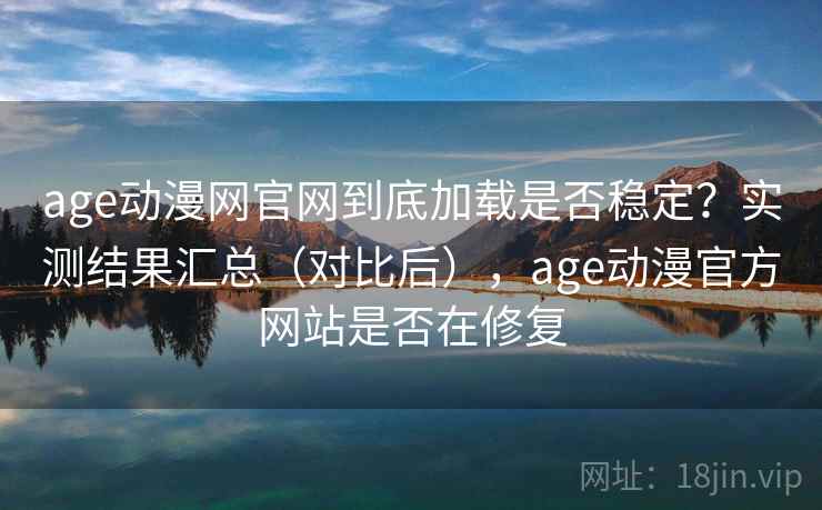 age动漫网官网到底加载是否稳定？实测结果汇总（对比后），age动漫官方网站是否在修复