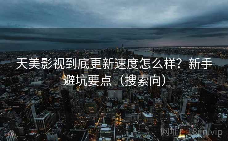 天美影视到底更新速度怎么样？新手避坑要点（搜索向）
