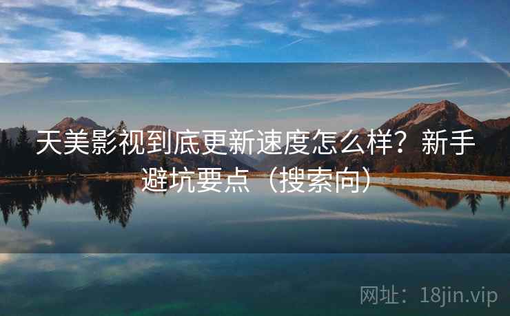 天美影视到底更新速度怎么样?新手避坑要点(搜索向) 天美影视到底更新速度怎么样?新手避坑要点(搜索向)