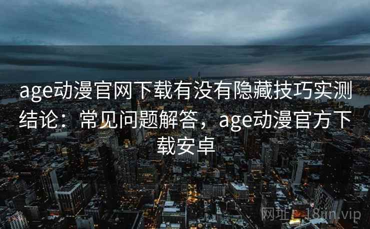 age动漫官网下载有没有隐藏技巧实测结论：常见问题解答，age动漫官方下载安卓