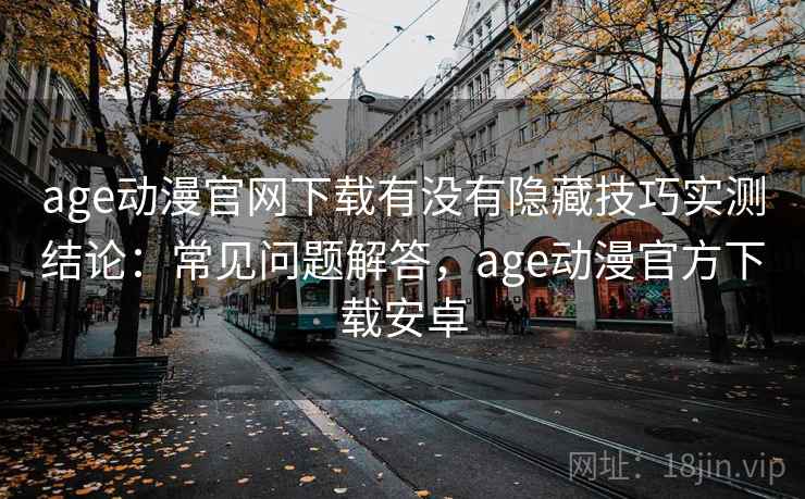 age动漫官网下载有没有隐藏技巧实测结论:常见问题解答,age动漫官方下载安卓 age动漫官网下载有没有隐藏技巧实测结论:常见问题解答,age动漫官方下载安卓