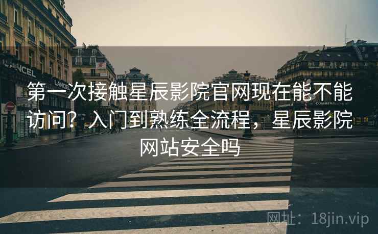 第一次接触星辰影院官网现在能不能访问?入门到熟练全流程,星辰影院网站安全吗 第一次接触星辰影院官网现在能不能访问?入门到熟练全流程,星辰影院网站安全吗