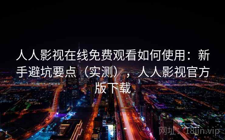 人人影视在线免费观看如何使用:新手避坑要点(实测),人人影视官方版下载 人人影视在线免费观看如何使用:新手避坑要点(实测),人人影视官方版下载