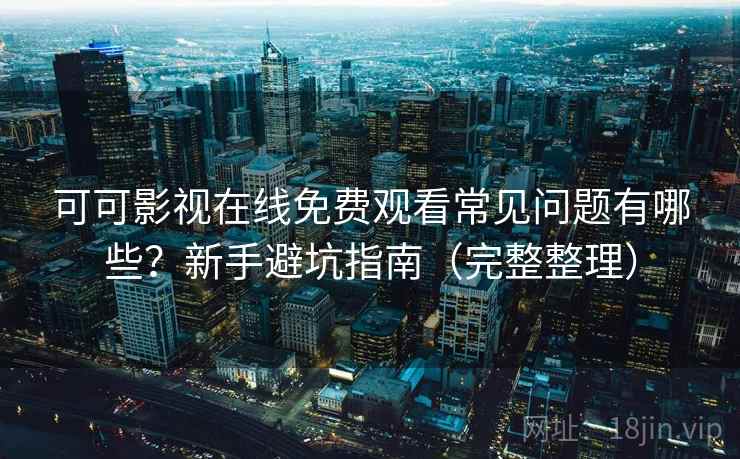 可可影视在线免费观看常见问题有哪些？新手避坑指南（完整整理）