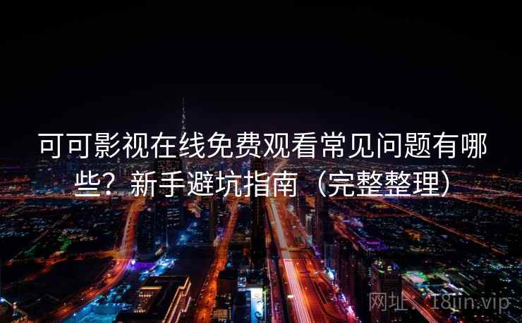 可可影视在线免费观看常见问题有哪些？新手避坑指南（完整整理）