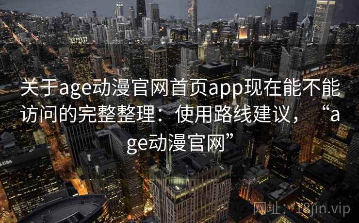 关于age动漫官网首页app现在能不能访问的完整整理：使用路线建议，“age动漫官网”