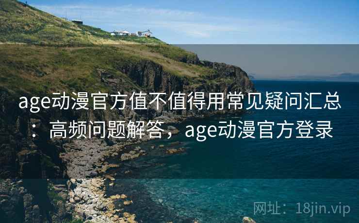 age动漫官方值不值得用常见疑问汇总：高频问题解答，age动漫官方登录