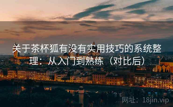 关于茶杯狐有没有实用技巧的系统整理：从入门到熟练（对比后）