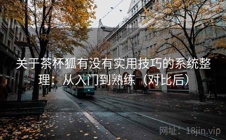 关于茶杯狐有没有实用技巧的系统整理:从入门到熟练(对比后) 关于茶杯狐有没有实用技巧的系统整理:从入门到熟练(对比后)