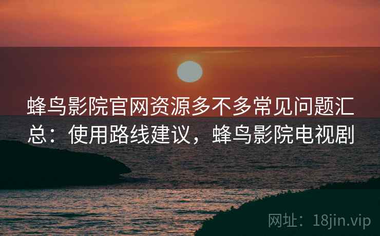 蜂鸟影院官网资源多不多常见问题汇总:使用路线建议,蜂鸟影院电视剧 蜂鸟影院官网资源多不多常见问题汇总:使用路线建议,蜂鸟影院电视剧