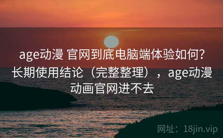 age动漫 官网到底电脑端体验如何?长期使用结论(完整整理),age动漫动画官网进不去 age动漫 官网到底电脑端体验如何?长期使用结论(完整整理),age动漫动画官网进不去
