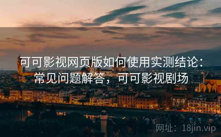 可可影视网页版如何使用实测结论：常见问题解答，可可影视剧场