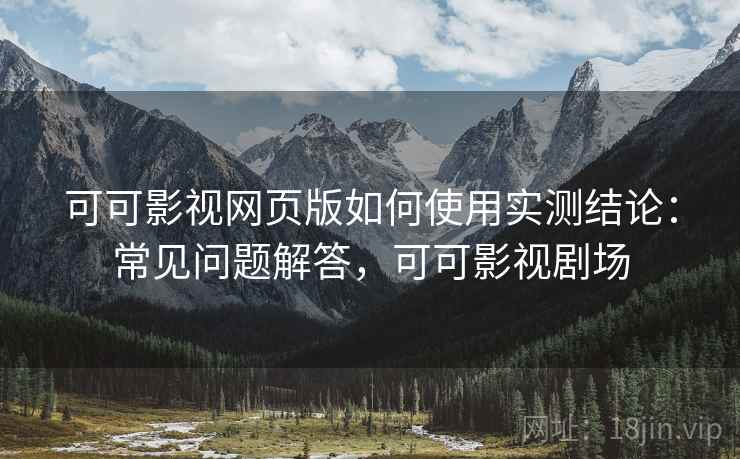可可影视网页版如何使用实测结论:常见问题解答,可可影视剧场 可可影视网页版如何使用实测结论:常见问题解答,可可影视剧场
