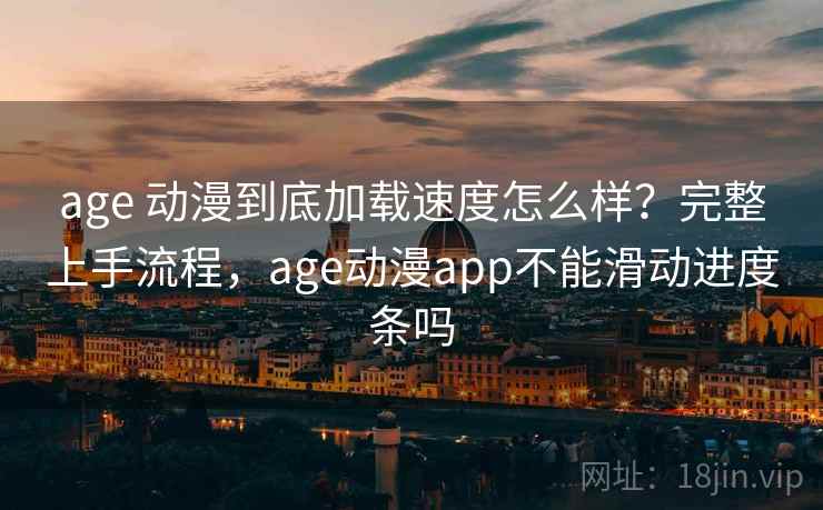 age 动漫到底加载速度怎么样?完整上手流程,age动漫app不能滑动进度条吗 age 动漫到底加载速度怎么样?完整上手流程,age动漫app不能滑动进度条吗
