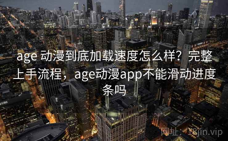 age 动漫到底加载速度怎么样？完整上手流程，age动漫app不能滑动进度条吗
