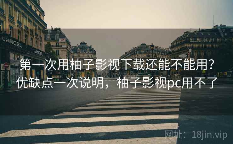 第一次用柚子影视下载还能不能用？优缺点一次说明，柚子影视pc用不了