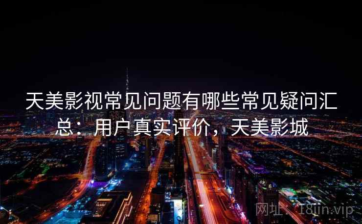天美影视常见问题有哪些常见疑问汇总：用户真实评价，天美影城