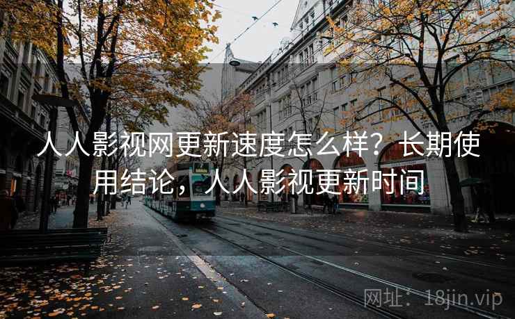 人人影视网更新速度怎么样?长期使用结论,人人影视更新时间 人人影视网更新速度怎么样?长期使用结论,人人影视更新时间