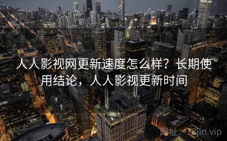 人人影视网更新速度怎么样？长期使用结论，人人影视更新时间