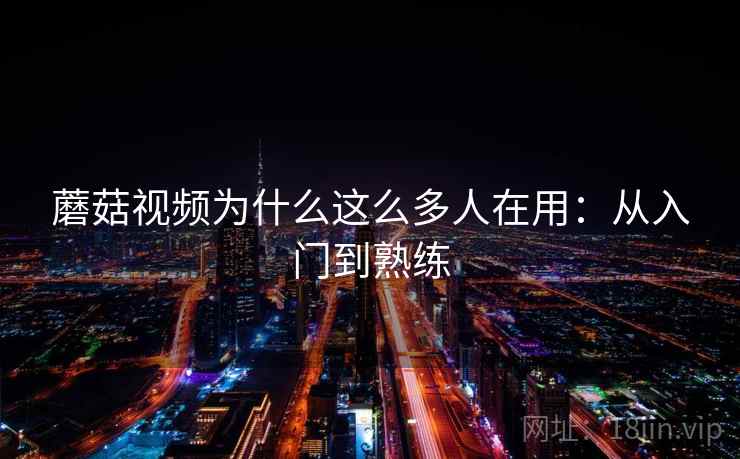 蘑菇视频为什么这么多人在用：从入门到熟练