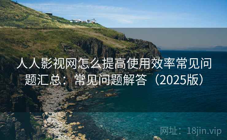 人人影视网怎么提高使用效率常见问题汇总：常见问题解答（2025版）