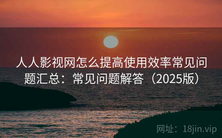 人人影视网怎么提高使用效率常见问题汇总：常见问题解答（2025版）