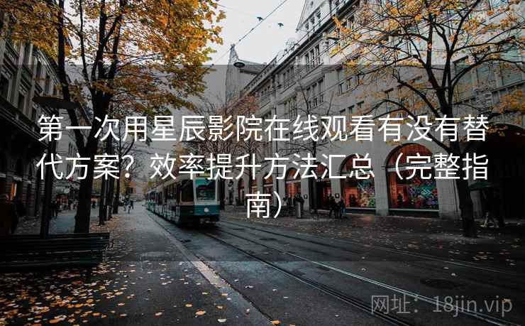 第一次用星辰影院在线观看有没有替代方案？效率提升方法汇总（完整指南）