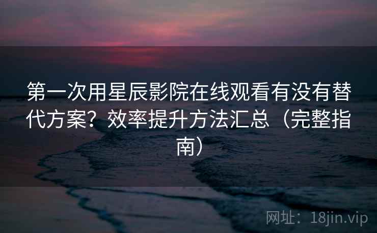 第一次用星辰影院在线观看有没有替代方案?效率提升方法汇总(完整指南) 第一次用星辰影院在线观看有没有替代方案?效率提升方法汇总(完整指南)