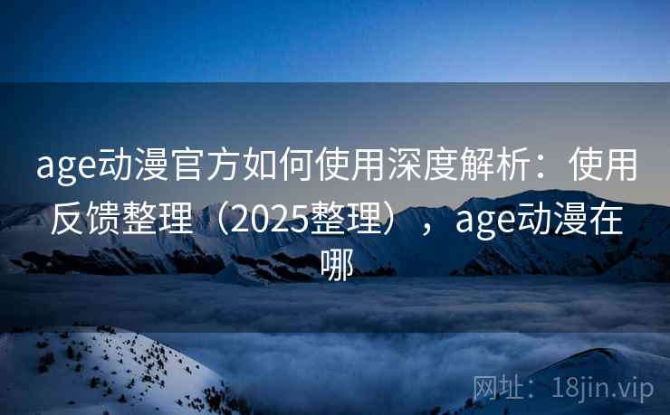 age动漫官方如何使用深度解析：使用反馈整理（2025整理），age动漫在哪