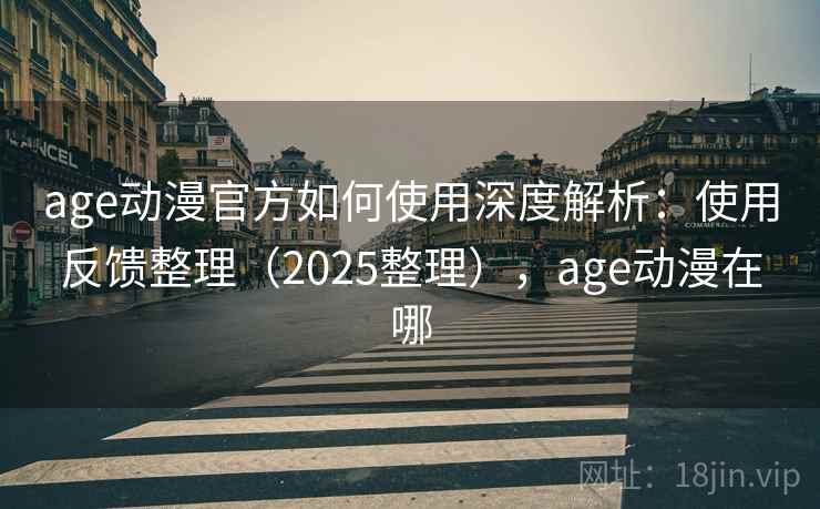 age动漫官方如何使用深度解析:使用反馈整理(2025整理),age动漫在哪 age动漫官方如何使用深度解析:使用反馈整理(2025整理),age动漫在哪