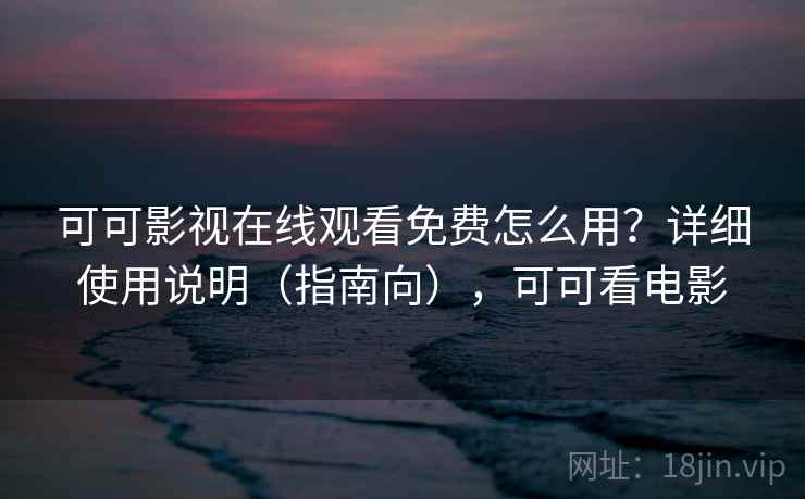 可可影视在线观看免费怎么用?详细使用说明(指南向),可可看电影 可可影视在线观看免费怎么用?详细使用说明(指南向),可可看电影