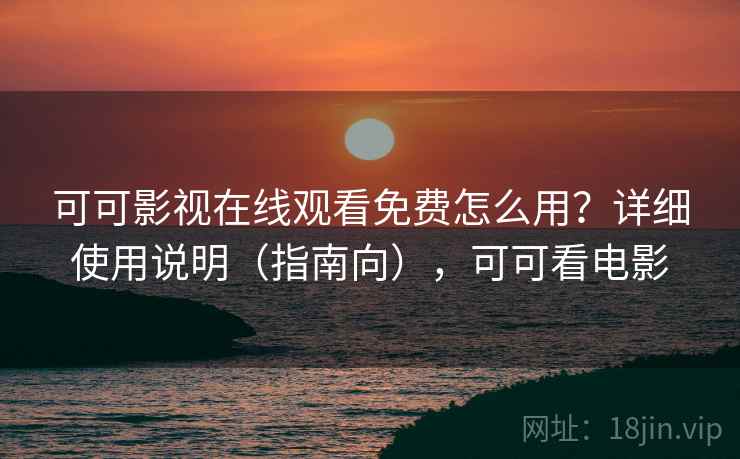 可可影视在线观看免费怎么用？详细使用说明（指南向），可可看电影