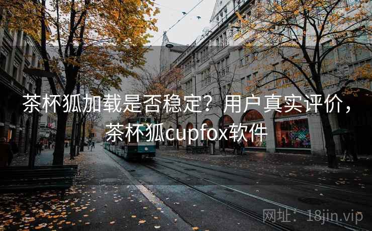 茶杯狐加载是否稳定?用户真实评价,茶杯狐cupfox软件 茶杯狐加载是否稳定?用户真实评价,茶杯狐cupfox软件