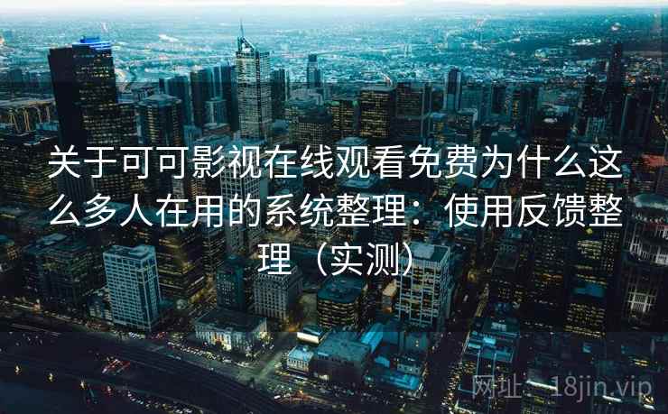 关于可可影视在线观看免费为什么这么多人在用的系统整理：使用反馈整理（实测）