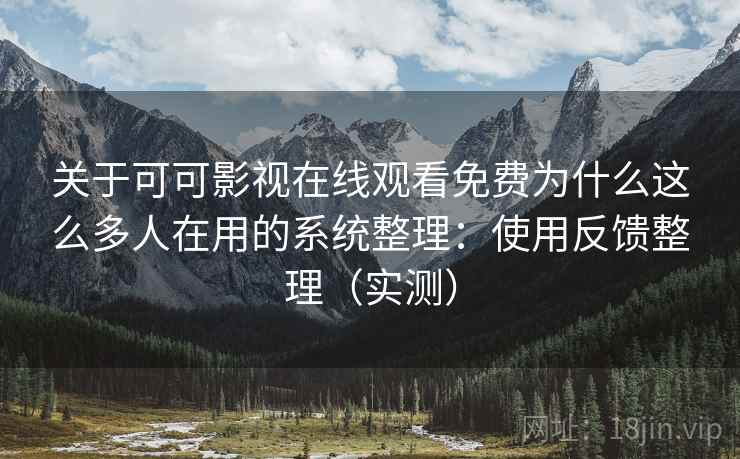 关于可可影视在线观看免费为什么这么多人在用的系统整理：使用反馈整理（实测）