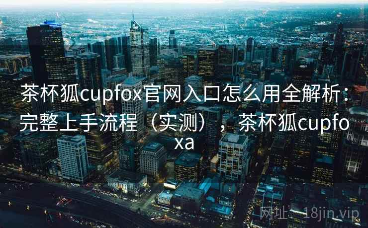 茶杯狐cupfox官网入口怎么用全解析：完整上手流程（实测），茶杯狐cupfoxa
