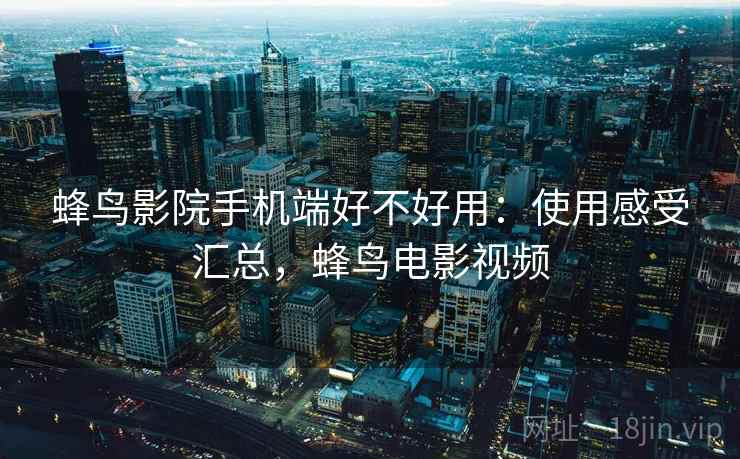 蜂鸟影院手机端好不好用：使用感受汇总，蜂鸟电影视频
