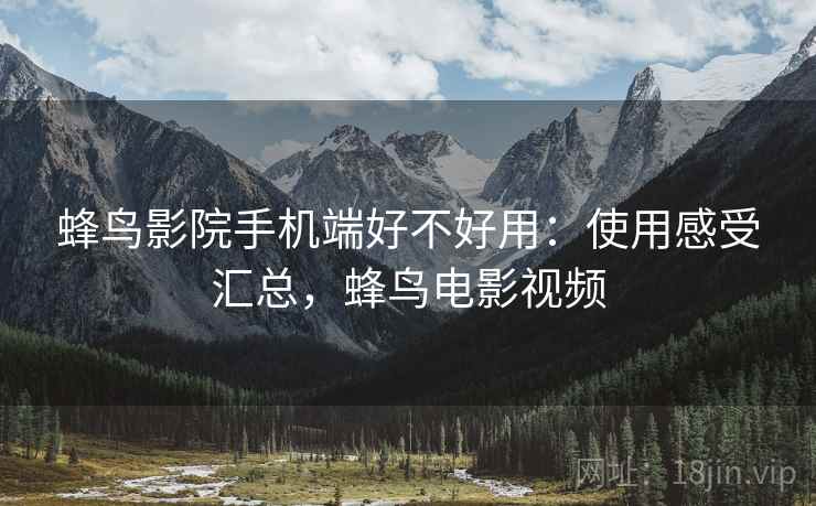 蜂鸟影院手机端好不好用:使用感受汇总,蜂鸟电影视频 蜂鸟影院手机端好不好用:使用感受汇总,蜂鸟电影视频