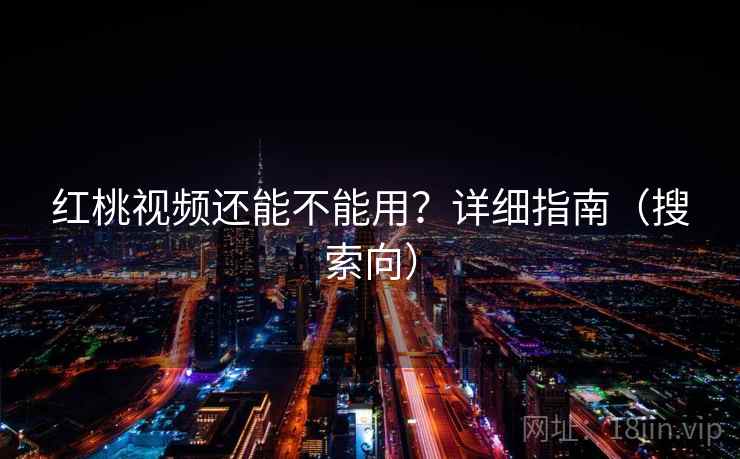 红桃视频还能不能用？详细指南（搜索向）