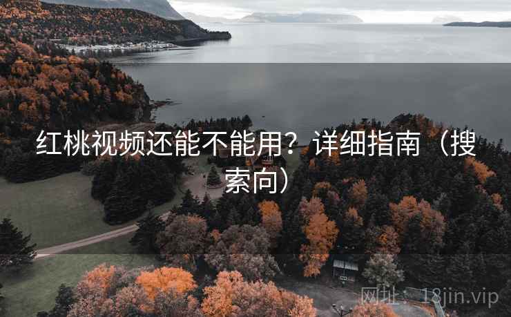 红桃视频还能不能用？详细指南（搜索向）