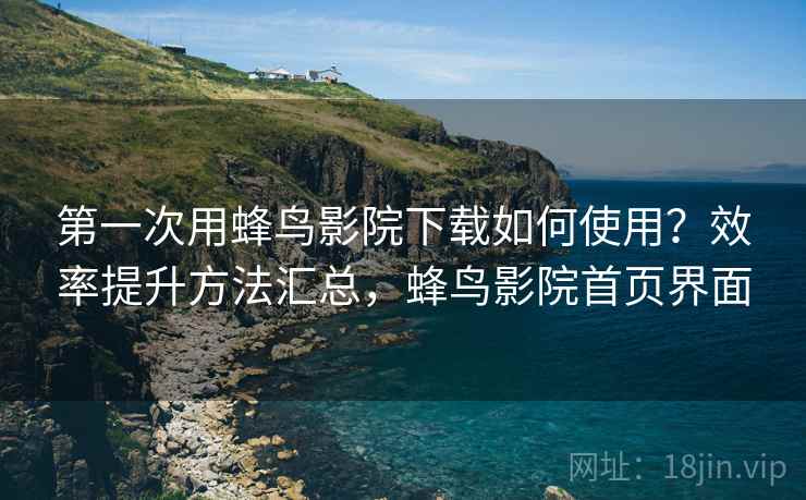 第一次用蜂鸟影院下载如何使用？效率提升方法汇总，蜂鸟影院首页界面