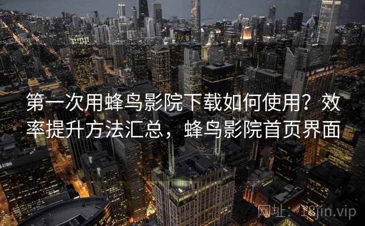 第一次用蜂鸟影院下载如何使用?效率提升方法汇总,蜂鸟影院首页界面 第一次用蜂鸟影院下载如何使用?效率提升方法汇总,蜂鸟影院首页界面