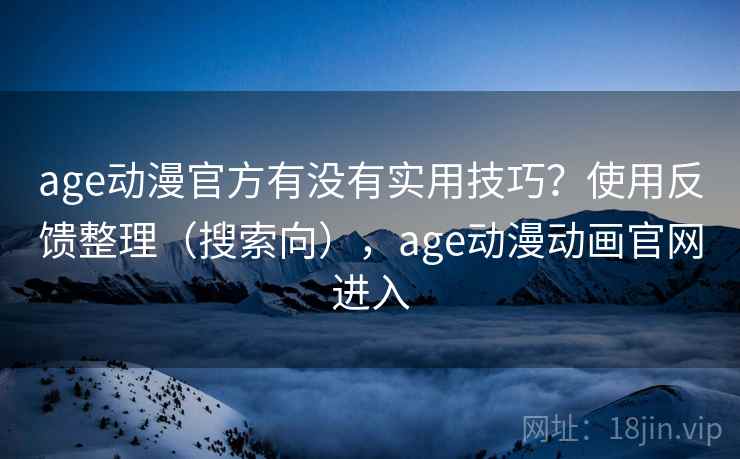 age动漫官方有没有实用技巧？使用反馈整理（搜索向），age动漫动画官网进入