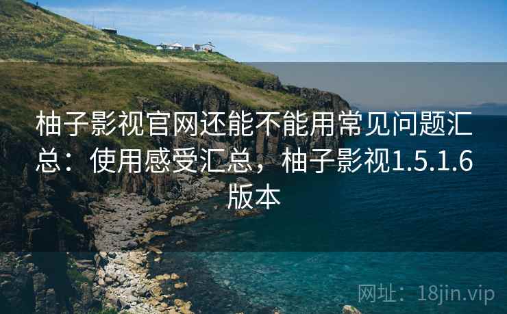 柚子影视官网还能不能用常见问题汇总:使用感受汇总,柚子影视1.5.1.6版本 柚子影视官网还能不能用常见问题汇总:使用感受汇总,柚子影视1.5.1.6版本