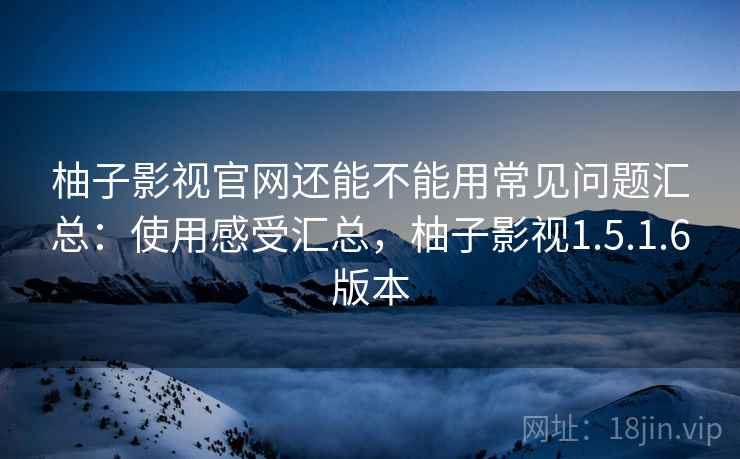 柚子影视官网还能不能用常见问题汇总：使用感受汇总，柚子影视1.5.1.6版本